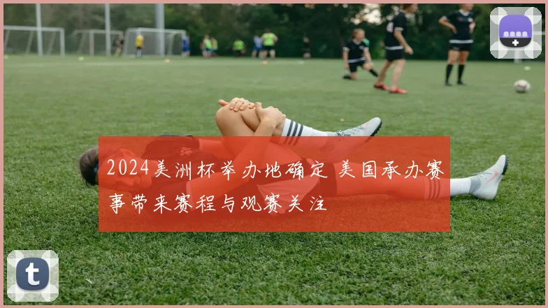 2024美洲杯举办地确定 美国承办赛事带来赛程与观赛关注
