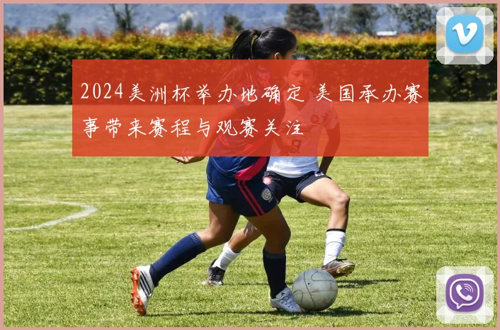 2024美洲杯举办地确定 美国承办赛事带来赛程与观赛关注