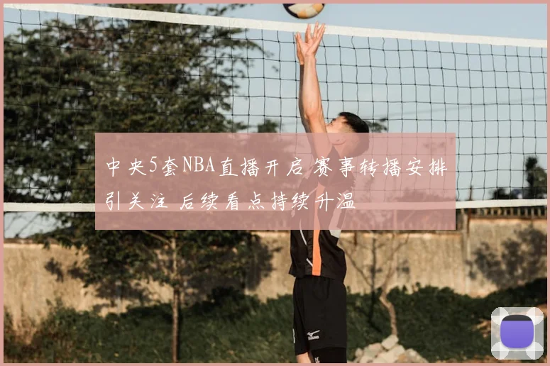 中央5套NBA直播开启 赛事转播安排引关注 后续看点持续升温