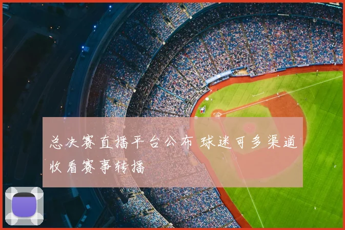 总决赛直播平台公布 球迷可多渠道收看赛事转播