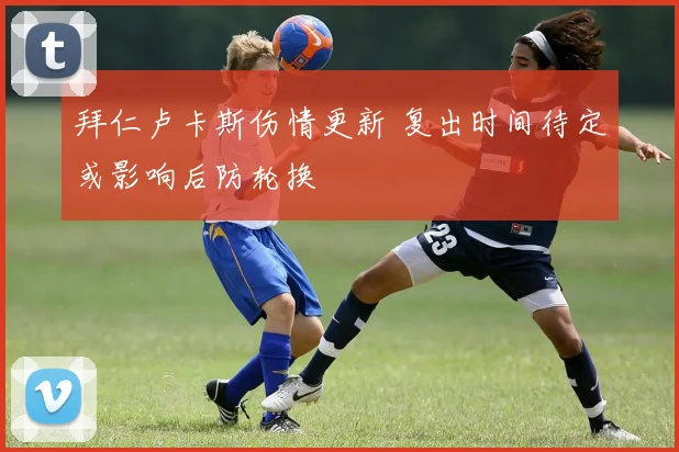 拜仁卢卡斯伤情更新 复出时间待定或影响后防轮换