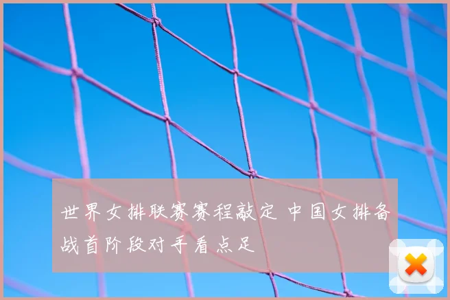 世界女排联赛赛程敲定 中国女排备战首阶段对手看点足