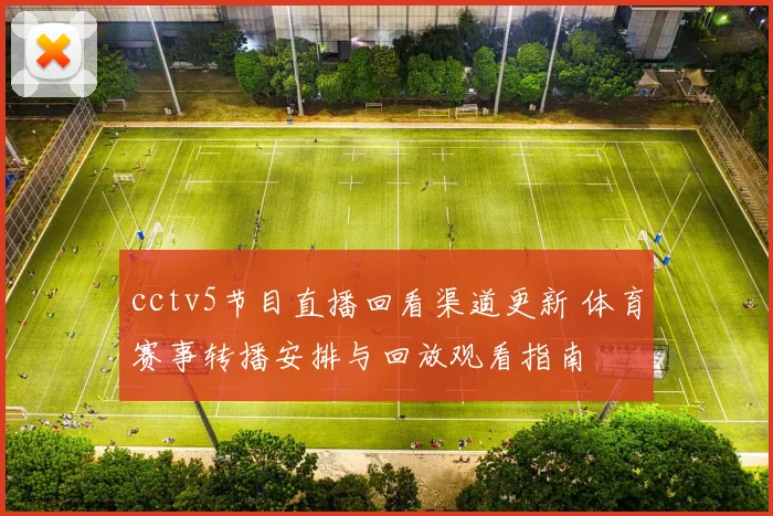 cctv5节目直播回看渠道更新 体育赛事转播安排与回放观看指南