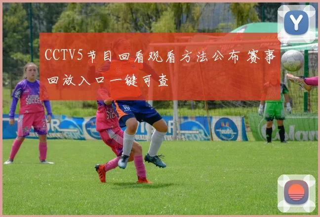 CCTV5节目回看观看方法公布 赛事回放入口一键可查