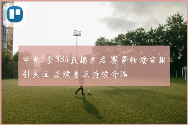 中央5套NBA直播开启 赛事转播安排引关注 后续看点持续升温