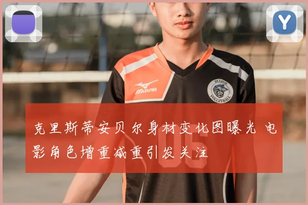克里斯蒂安贝尔身材变化图曝光 电影角色增重减重引发关注