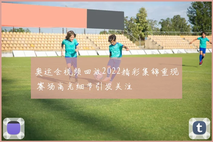 奥运会视频回放2022精彩集锦重现 赛场高光细节引发关注