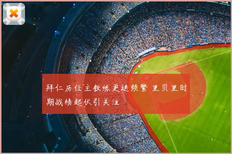 拜仁历任主教练更迭频繁 里贝里时期战绩起伏引关注
