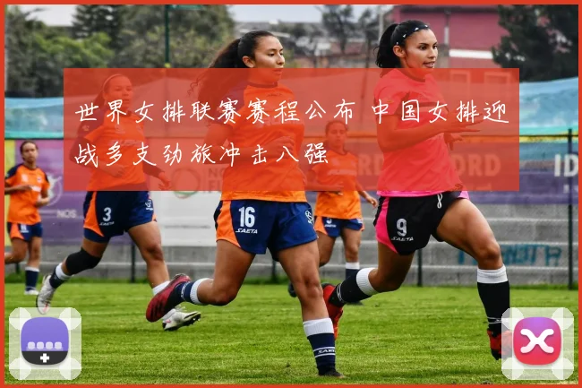 世界女排联赛赛程公布 中国女排迎战多支劲旅冲击八强