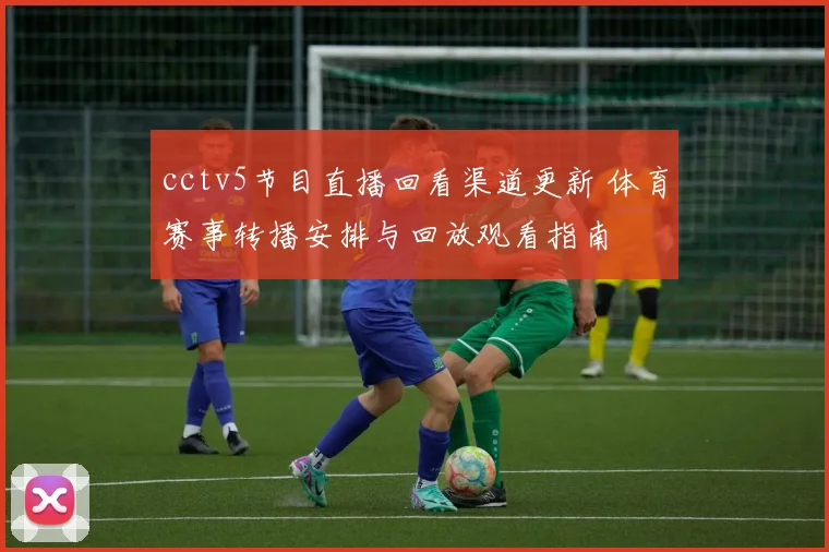 cctv5节目直播回看渠道更新 体育赛事转播安排与回放观看指南