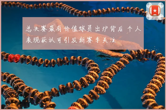 总决赛最有价值球员出炉背后 个人表现获认可引发新赛季关注